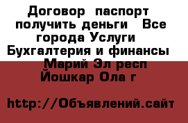 Договор, паспорт, получить деньги - Все города Услуги » Бухгалтерия и финансы   . Марий Эл респ.,Йошкар-Ола г.